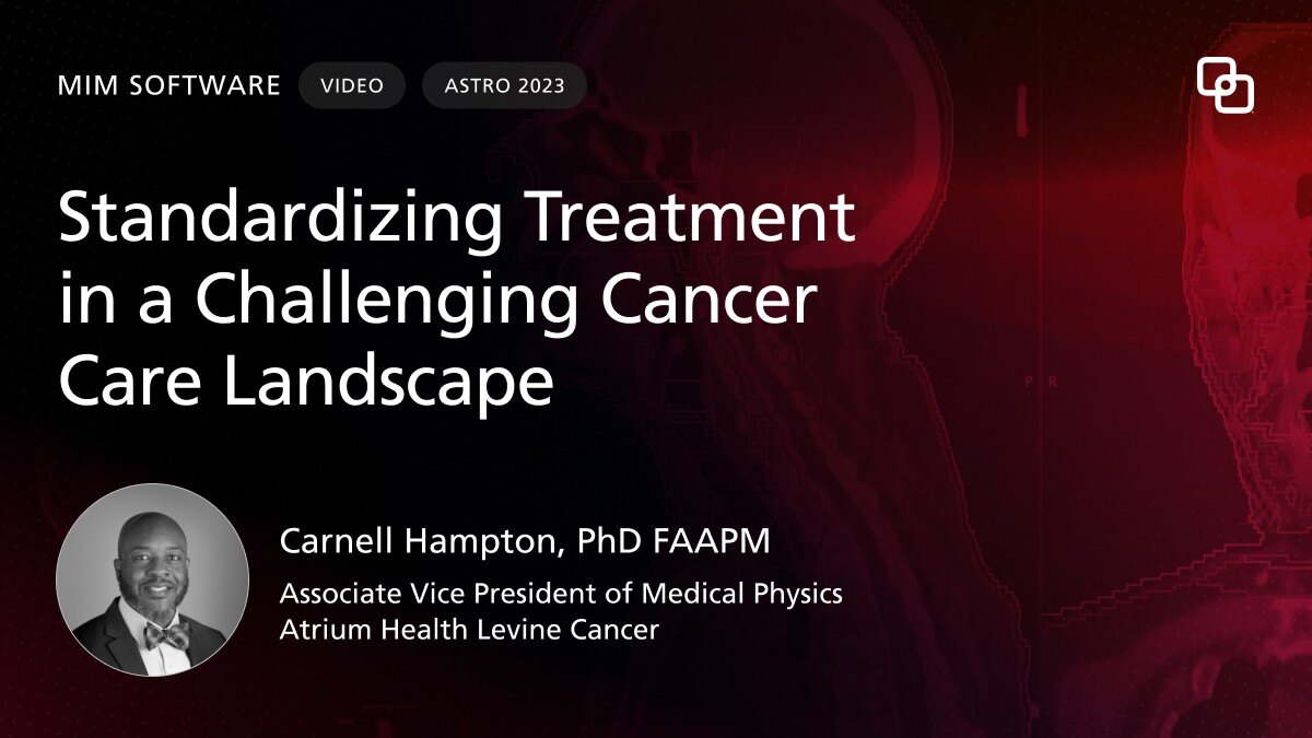 MIM Software Standardizing Treatment in a Challenging Cancer Care Landscape Carnell Hampton, PhD, FAAPM Atrium Health Levine Cancer Case Study Video