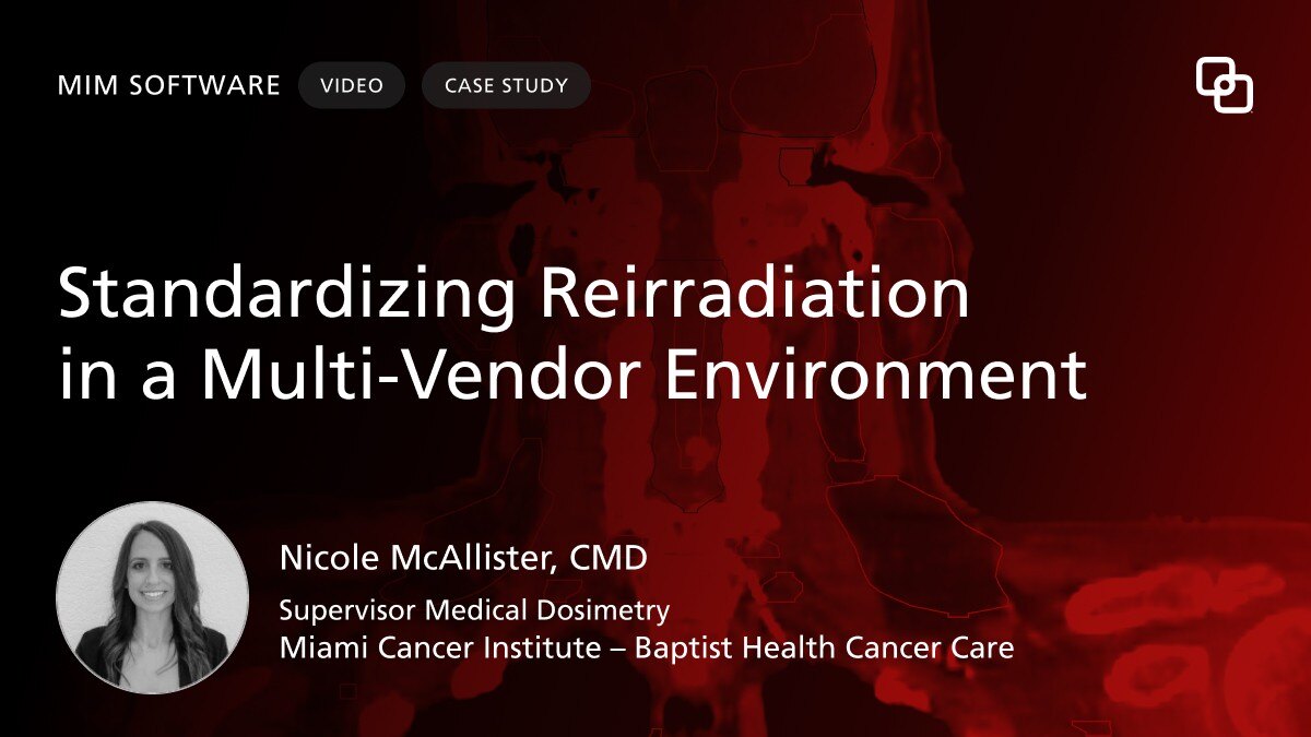 MIM Software Standardizing Reirradiation  in a Multi-Vendor Environment Nicole McAllister, CMD | Supervisor Medical Dosimetry | Miami Cancer Institute – Baptist Health Cancer Care | CASE STUDY VIDEO
