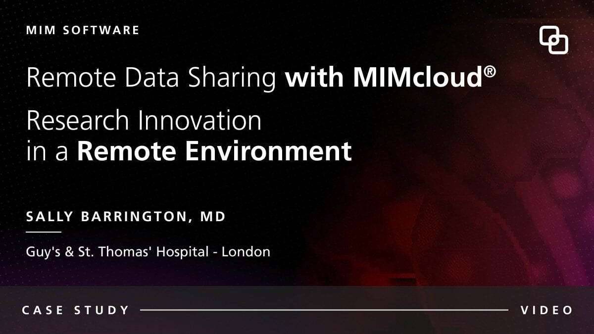 MIM Software Remote Data Sharing with MIMcloud® Research Innovation  in a Remote Environment Sally Barrington, MD Guy's & St. Thomas' Hospital - London CASE STUDY VIDEO