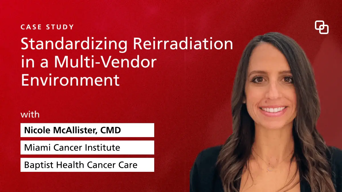 Case Study Standardizing Reirradiation  in a Multi-Vendor  Environment
with Nicole McAllister, CMD Miami Cancer Institute Baptist Health Cancer Care